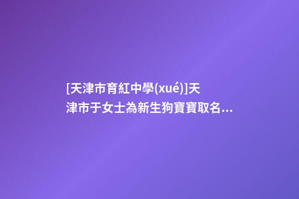 [天津市育紅中學(xué)]天津市于女士為新生狗寶寶取名財(cái)富型套餐-第1張-公司起名-玄機(jī)派